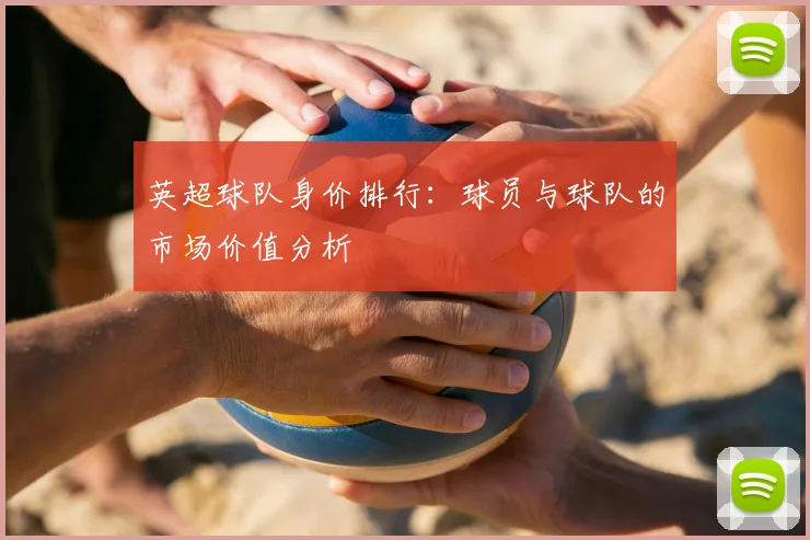 英超球队身价排行：球员与球队的市场价值分析