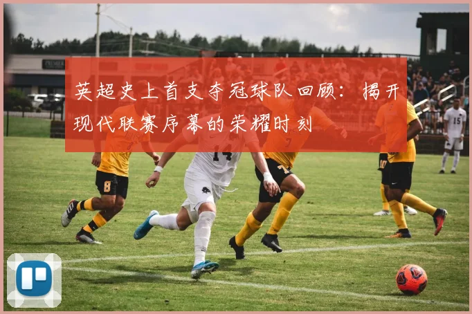 英超史上首支夺冠球队回顾：揭开现代联赛序幕的荣耀时刻