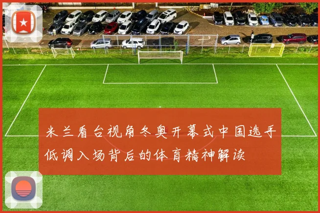 米兰看台视角冬奥开幕式中国选手低调入场背后的体育精神解读