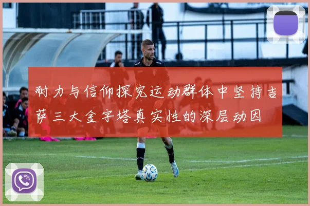 耐力与信仰探究运动群体中坚持吉萨三大金字塔真实性的深层动因