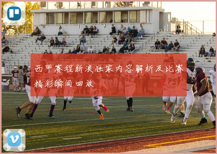 西甲赛程新浪独家内容解析及比赛精彩瞬间回放