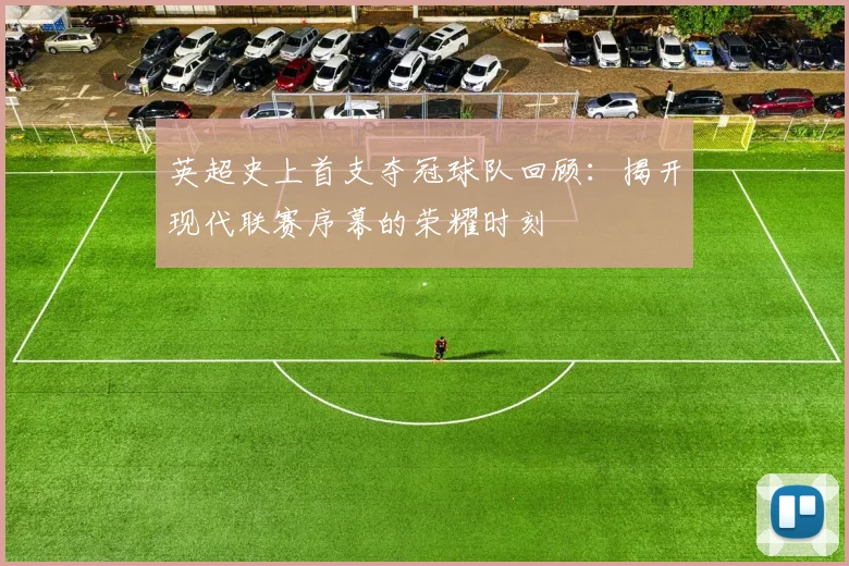 英超史上首支夺冠球队回顾：揭开现代联赛序幕的荣耀时刻