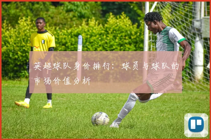 英超球队身价排行：球员与球队的市场价值分析